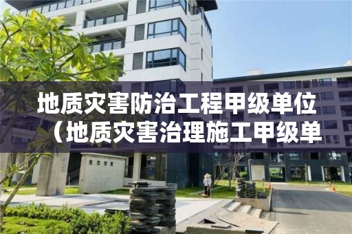 地质灾害防治工程甲级单位（地质灾害治理施工甲级单位）
