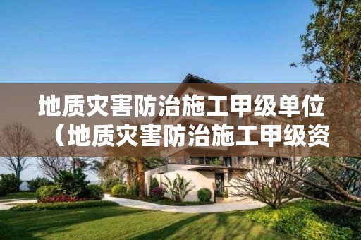 地质灾害防治施工甲级单位（地质灾害防治施工甲级资质）