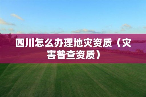 四川怎么办理（灾害普查资质）