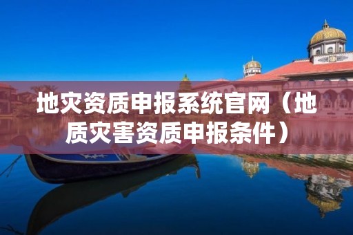 申报系统官网（地质灾害资质申报条件）