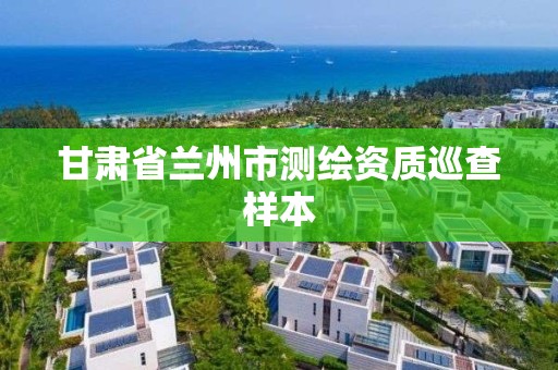 甘肃省兰州市测绘资质巡查样本 甘肃省兰州市测绘资质巡查样本