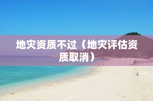 不过（地灾评估资质取消）