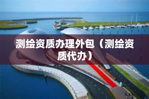 测绘资质办理外包(测绘资质代办)