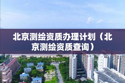 北京测绘资质办理计划(北京测绘资质查询)