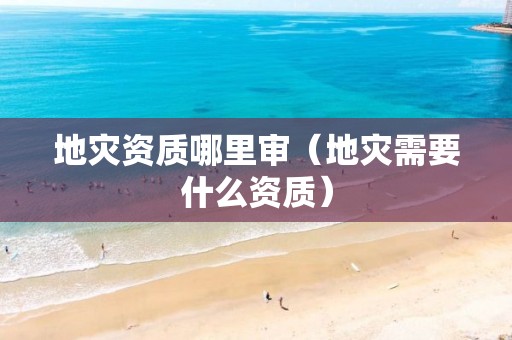 哪里审（地灾需要什么资质）