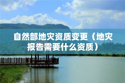 自然部变更（地灾报告需要什么资质）