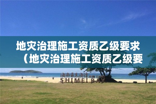 地灾治理施工资质乙级要求（地灾治理施工资质乙级要求）