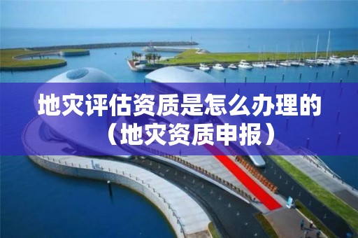 地灾评估资质是怎么办理的（申报）