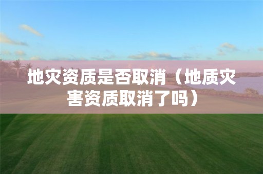 是否取消（地质灾害资质取消了吗）