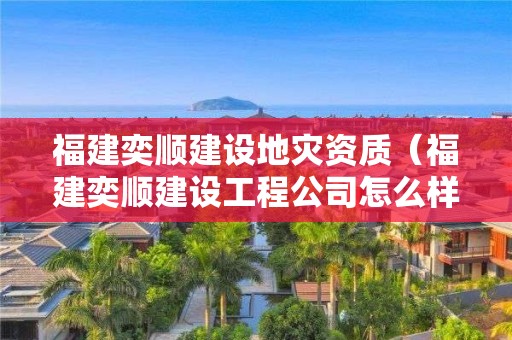 福建奕顺建设（福建奕顺建设工程公司怎么样）