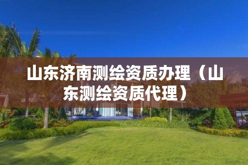 山东济南测绘资质办理(山东测绘资质代理)