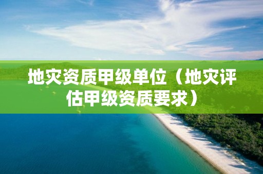 甲级单位（地灾评估甲级资质要求）