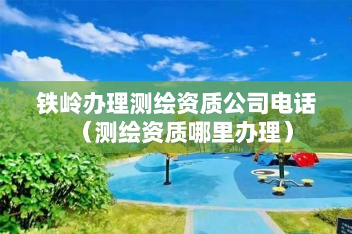 铁岭办理测绘资质公司电话（测绘资质哪里办理）