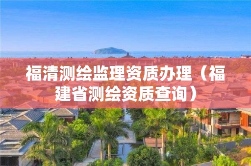 福清测绘监理资质办理(福建省测绘资质查询)