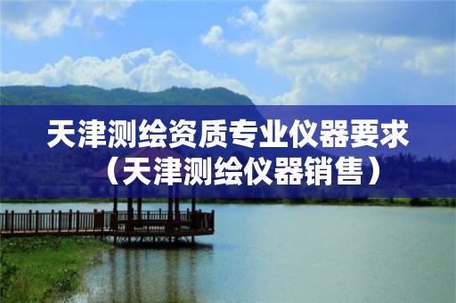 天津测绘资质专业仪器要求（天津测绘仪器销售）