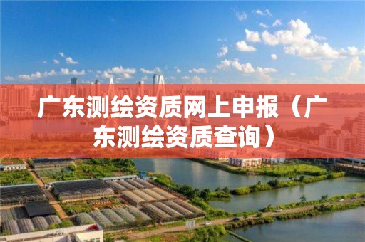 广东测绘资质网上申报(广东测绘资质查询)
