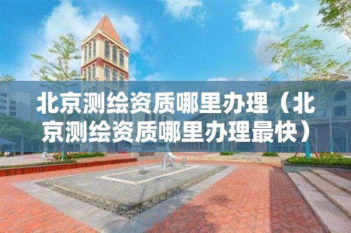 北京测绘资质哪里办理（北京测绘资质哪里办理最快）