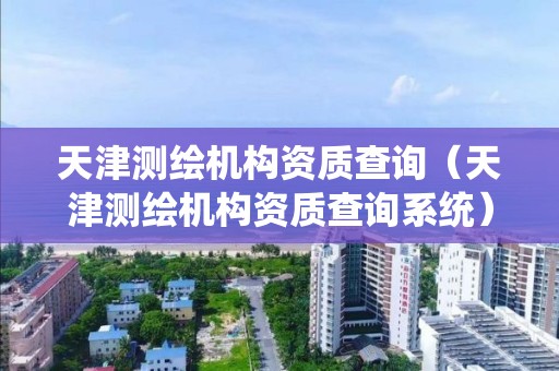 天津测绘机构资质查询(天津测绘机构资质查询系统)