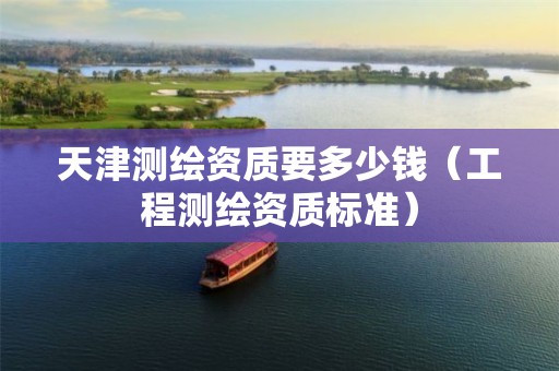 天津测绘资质要多少钱(工程测绘资质标准)