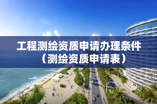 工程测绘资质申请办理条件(测绘资质申请表) 工程测绘资质申请办理条件(测绘资质申请表)