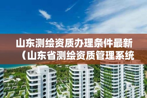 山东测绘资质办理条件最新(山东省测绘资质管理系统)