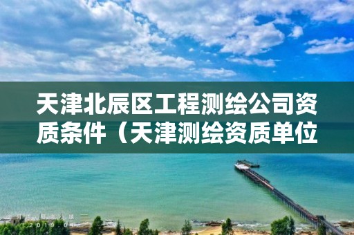 天津北辰区工程测绘公司资质条件(天津测绘资质单位) 天津北辰区工程测绘公司资质条件(天津测绘资质单位)
