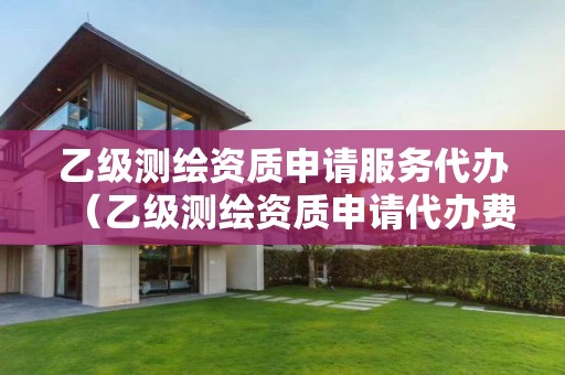 乙级测绘资质申请服务代办(乙级测绘资质申请代办费用) 乙级测绘资质申请服务代办(乙级测绘资质申请代办费用)