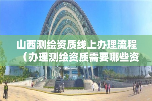 山西测绘资质线上办理流程(办理测绘资质需要哪些资料) 山西测绘资质线上办理流程(办理测绘资质需要哪些资料)