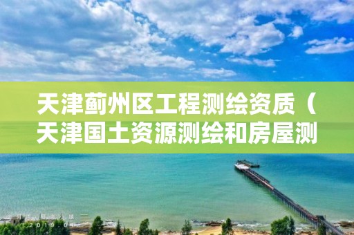 天津蓟州区工程测绘资质(天津国土资源测绘和房屋测量中心)