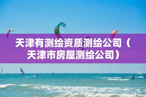 天津有测绘资质测绘公司(天津市房屋测绘公司)