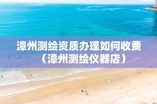 漳州测绘资质办理如何收费（漳州测绘仪器店）