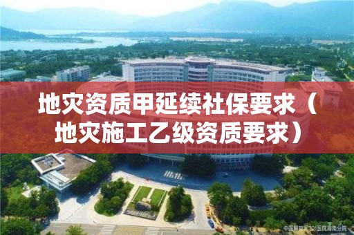 甲延续社保要求（地灾施工乙级资质要求）