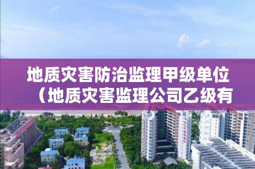 地质灾害防治监理甲级单位（地质灾害监理公司乙级有多少家）
