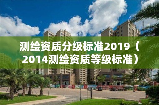 测绘资质分级标准2019(2014测绘资质等级标准)