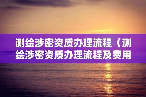 测绘涉密资质办理流程（测绘涉密资质办理流程及费用）