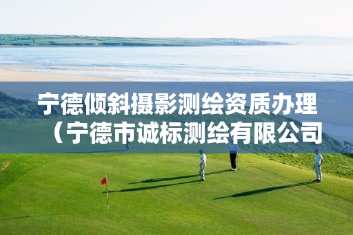 宁德倾斜摄影测绘资质办理（宁德市诚标测绘有限公司）