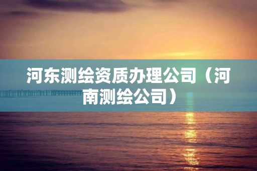 河东测绘资质办理公司（河南测绘公司）