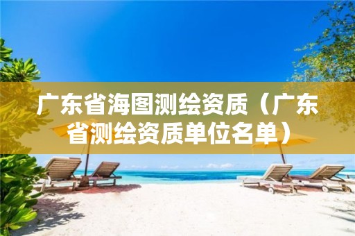 广东省海图测绘资质（广东省测绘资质单位名单）
