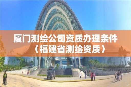 厦门测绘公司资质办理条件（福建省测绘资质）