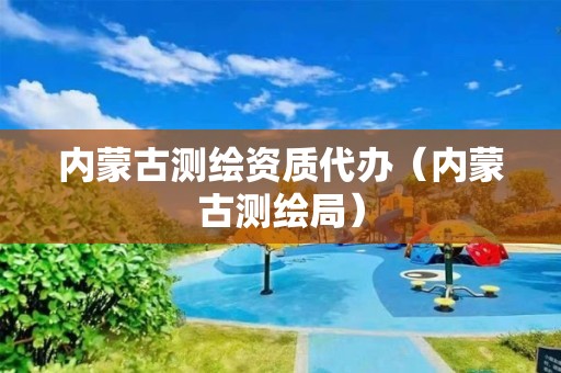 内蒙古测绘资质代办（内蒙古测绘局）