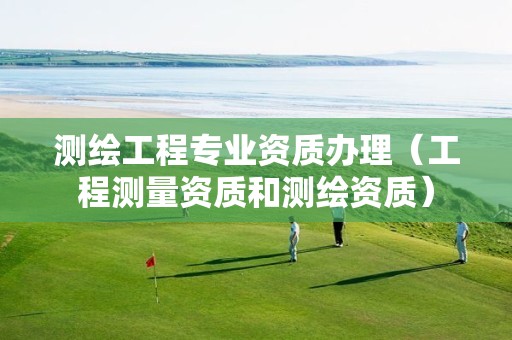 测绘工程专业资质办理(工程测量资质和测绘资质)