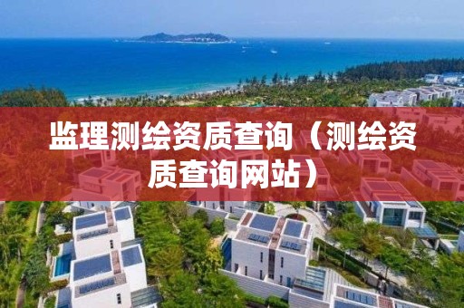 监理测绘资质查询（测绘资质查询网站）