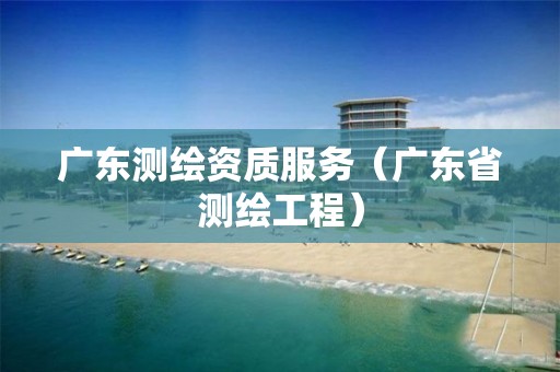 广东测绘资质服务（广东省测绘工程）