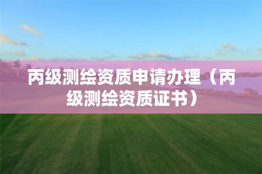 丙级测绘资质申请办理（丙级测绘资质证书）