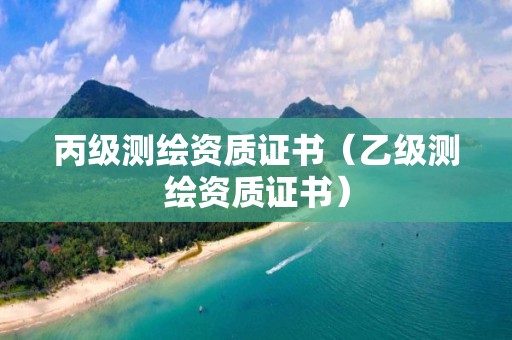 丙级测绘资质证书（乙级测绘资质证书）
