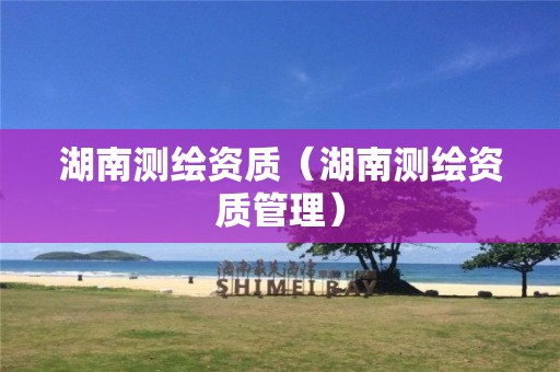 湖南测绘资质（湖南测绘资质管理）