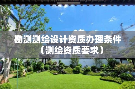 勘测测绘设计资质办理条件（测绘资质要求）