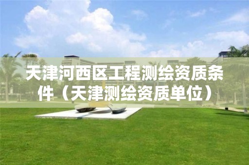 天津河西区工程测绘资质条件（天津测绘资质单位）