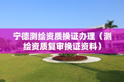 宁德测绘资质换证办理（测绘资质复审换证资料）