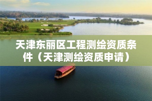天津东丽区工程测绘资质条件（天津测绘资质申请）
